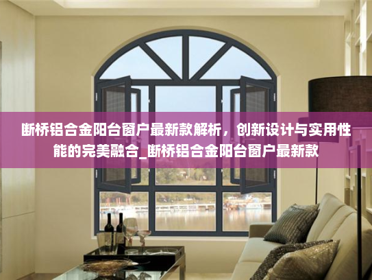 断桥铝合金阳台窗户最新款解析，创新设计与实用性能的完美融合_断桥铝合金阳台窗户最新款