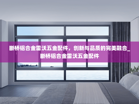 断桥铝合金雷沃五金配件，创新与品质的完美融合_断桥铝合金雷沃五金配件