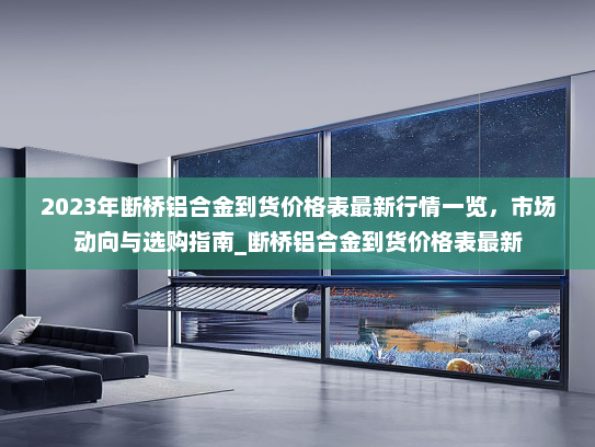 2023年断桥铝合金到货价格表最新行情一览，市场动向与选购指南_断桥铝合金到货价格表最新