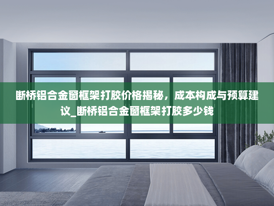 断桥铝合金窗框架打胶价格揭秘，成本构成与预算建议_断桥铝合金窗框架打胶多少钱