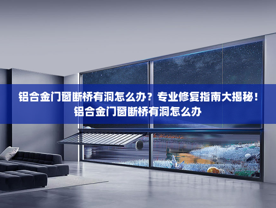 铝合金门窗断桥有洞怎么办？专业修复指南大揭秘！铝合金门窗断桥有洞怎么办