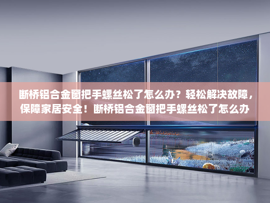 断桥铝合金窗把手螺丝松了怎么办？轻松解决故障，保障家居安全！断桥铝合金窗把手螺丝松了怎么办