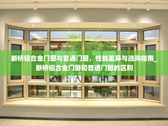 断桥铝合金门窗与普通门窗，性能差异与选购指南_断桥铝合金门窗和普通门窗的区别
