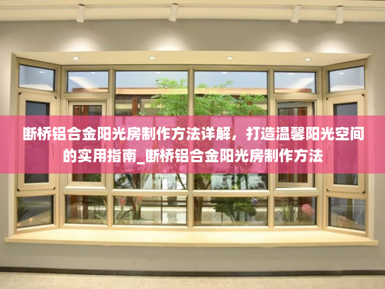断桥铝合金阳光房制作方法详解，打造温馨阳光空间的实用指南_断桥铝合金阳光房制作方法