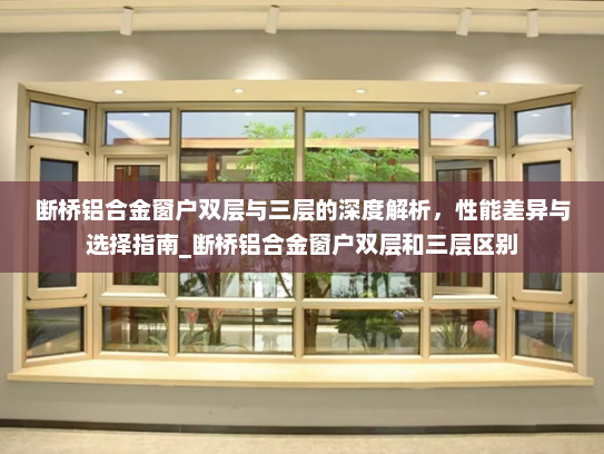 断桥铝合金窗户双层与三层的深度解析，性能差异与选择指南_断桥铝合金窗户双层和三层区别