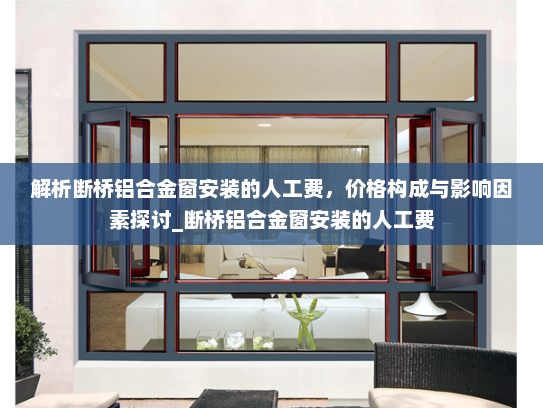 解析断桥铝合金窗安装的人工费，价格构成与影响因素探讨_断桥铝合金窗安装的人工费