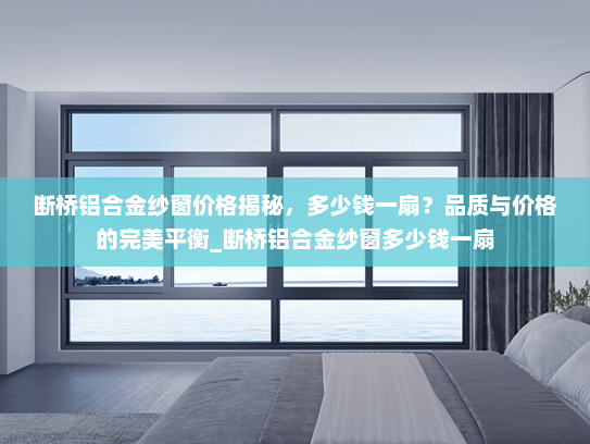 断桥铝合金纱窗价格揭秘，多少钱一扇？品质与价格的完美平衡_断桥铝合金纱窗多少钱一扇