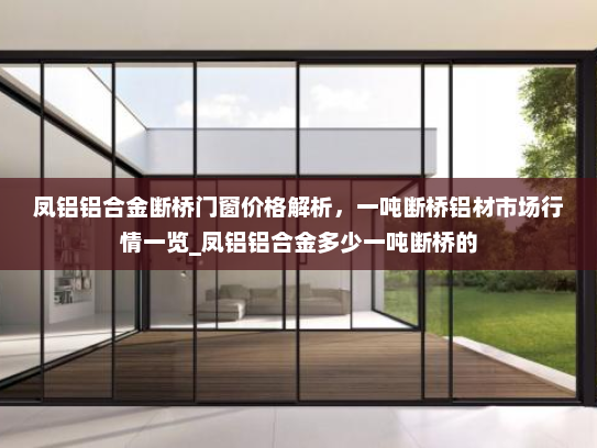 凤铝铝合金断桥门窗价格解析，一吨断桥铝材市场行情一览_凤铝铝合金多少一吨断桥的