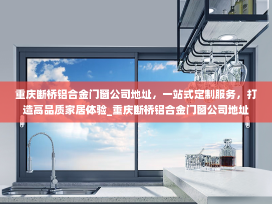 重庆断桥铝合金门窗公司地址，一站式定制服务，打造高品质家居体验_重庆断桥铝合金门窗公司地址