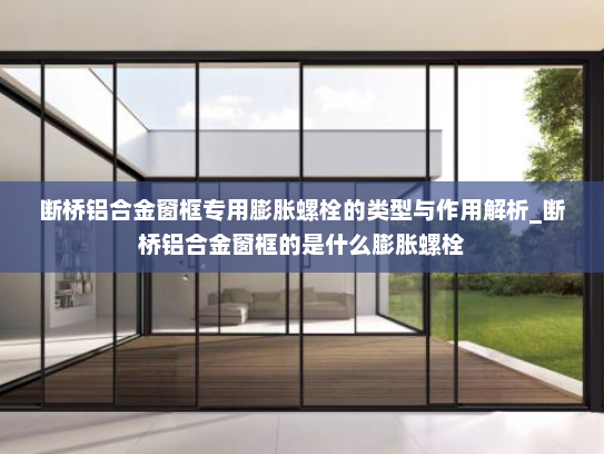 断桥铝合金窗框专用膨胀螺栓的类型与作用解析_断桥铝合金窗框的是什么膨胀螺栓
