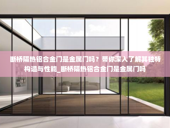 断桥隔热铝合金门是金属门吗？带你深入了解其独特构造与性能_断桥隔热铝合金门是金属门吗