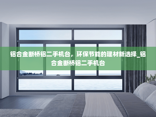 铝合金断桥铝二手机台，环保节能的建材新选择_铝合金断桥铝二手机台