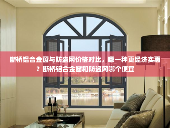 断桥铝合金窗与防盗网价格对比，哪一种更经济实惠？断桥铝合金窗和防盗网哪个便宜