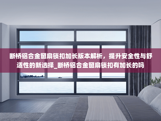 断桥铝合金窗扇锁扣加长版本解析，提升安全性与舒适性的新选择_断桥铝合金窗扇锁扣有加长的吗