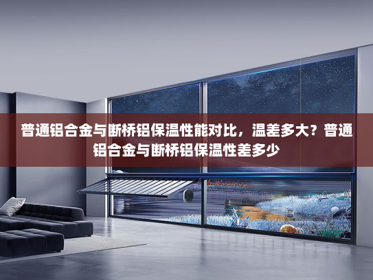 普通铝合金与断桥铝保温性能对比，温差多大？普通铝合金与断桥铝保温性差多少