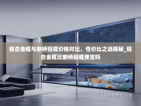 铝合金框与断桥铝框价格对比，性价比之选揭秘_铝合金框比断桥铝框便宜吗