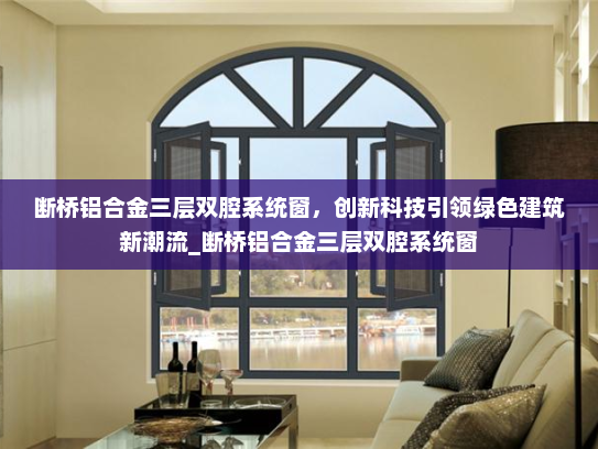 断桥铝合金三层双腔系统窗，创新科技引领绿色建筑新潮流_断桥铝合金三层双腔系统窗