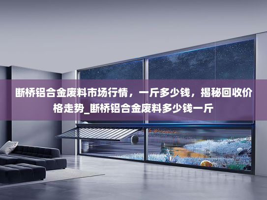 断桥铝合金废料市场行情，一斤多少钱，揭秘回收价格走势_断桥铝合金废料多少钱一斤