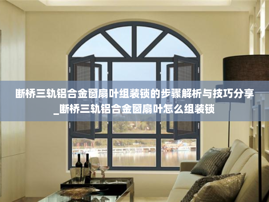断桥三轨铝合金窗扇叶组装锁的步骤解析与技巧分享_断桥三轨铝合金窗扇叶怎么组装锁