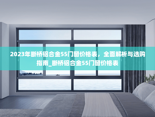 2023年断桥铝合金55门窗价格表，全面解析与选购指南_断桥铝合金55门窗价格表