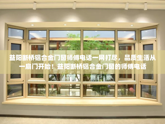 益阳断桥铝合金门窗师傅电话一网打尽，品质生活从一扇门开始！益阳断桥铝合金门窗的师傅电话