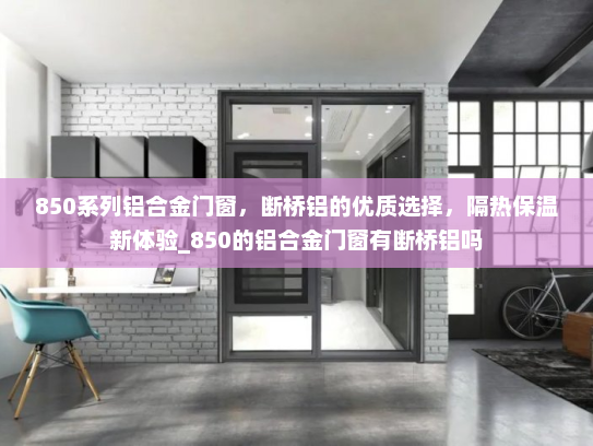 850系列铝合金门窗，断桥铝的优质选择，隔热保温新体验_850的铝合金门窗有断桥铝吗