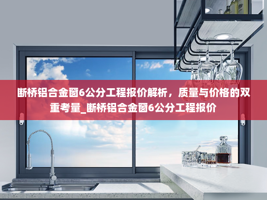 断桥铝合金窗6公分工程报价解析，质量与价格的双重考量_断桥铝合金窗6公分工程报价