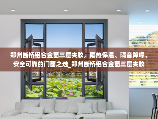 郑州断桥铝合金窗三层夹胶，隔热保温、隔音降噪、安全可靠的门窗之选_郑州断桥铝合金窗三层夹胶
