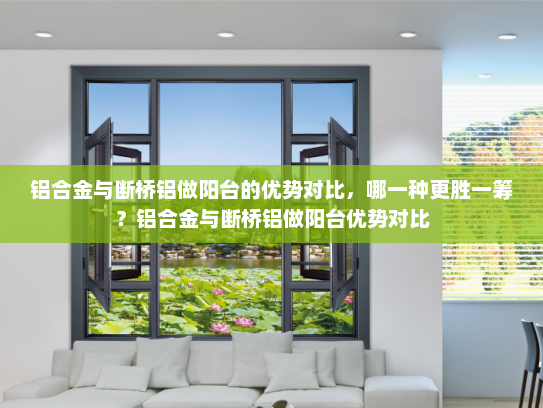 铝合金与断桥铝做阳台的优势对比，哪一种更胜一筹？铝合金与断桥铝做阳台优势对比