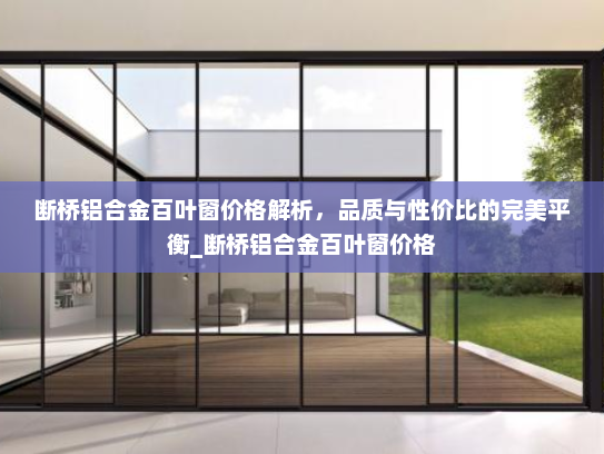 断桥铝合金百叶窗价格解析，品质与性价比的完美平衡_断桥铝合金百叶窗价格