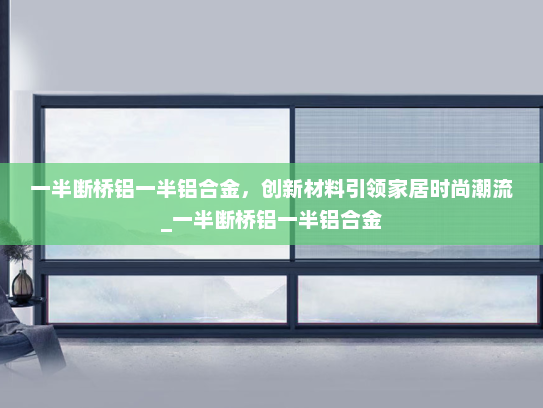 一半断桥铝一半铝合金，创新材料引领家居时尚潮流_一半断桥铝一半铝合金