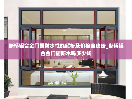 断桥铝合金门窗防水性能解析及价格全攻略_断桥铝合金门窗防水吗多少钱