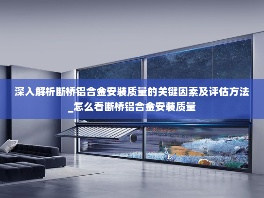 深入解析断桥铝合金安装质量的关键因素及评估方法_怎么看断桥铝合金安装质量