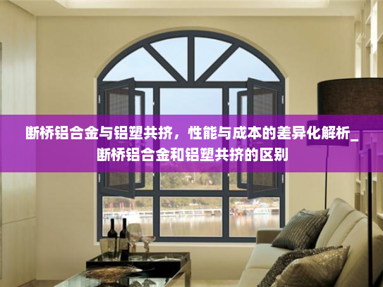 断桥铝合金与铝塑共挤，性能与成本的差异化解析_断桥铝合金和铝塑共挤的区别