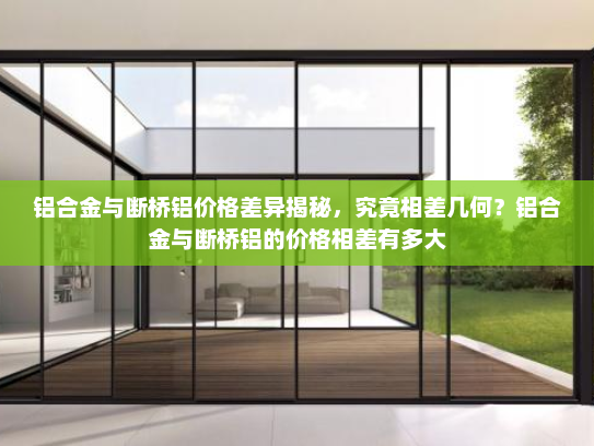 铝合金与断桥铝价格差异揭秘，究竟相差几何？铝合金与断桥铝的价格相差有多大