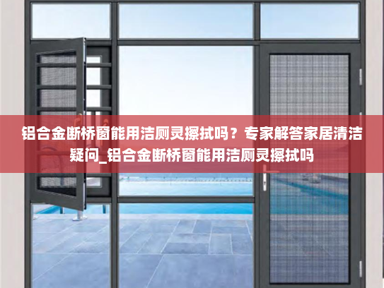 铝合金断桥窗能用洁厕灵擦拭吗？专家解答家居清洁疑问_铝合金断桥窗能用洁厕灵擦拭吗
