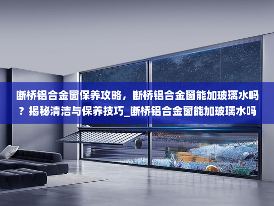 断桥铝合金窗保养攻略，断桥铝合金窗能加玻璃水吗？揭秘清洁与保养技巧_断桥铝合金窗能加玻璃水吗