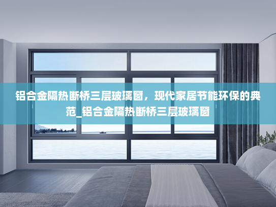 铝合金隔热断桥三层玻璃窗，现代家居节能环保的典范_铝合金隔热断桥三层玻璃窗