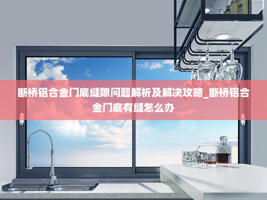 断桥铝合金门底缝隙问题解析及解决攻略_断桥铝合金门底有缝怎么办