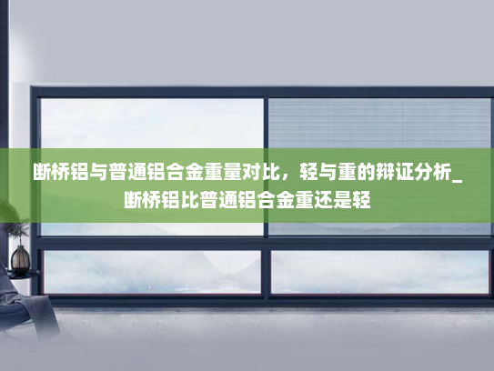 断桥铝与普通铝合金重量对比，轻与重的辩证分析_断桥铝比普通铝合金重还是轻