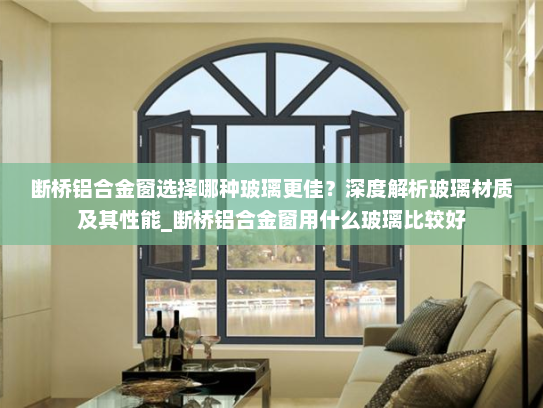 断桥铝合金窗选择哪种玻璃更佳？深度解析玻璃材质及其性能_断桥铝合金窗用什么玻璃比较好