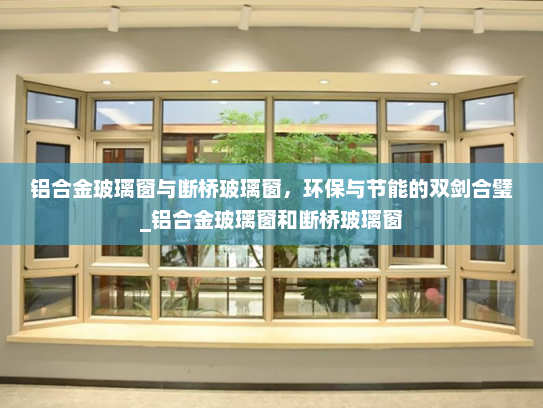 铝合金玻璃窗与断桥玻璃窗，环保与节能的双剑合璧_铝合金玻璃窗和断桥玻璃窗