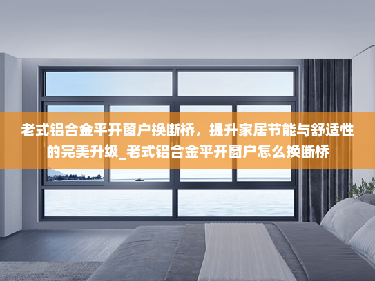 老式铝合金平开窗户换断桥，提升家居节能与舒适性的完美升级_老式铝合金平开窗户怎么换断桥