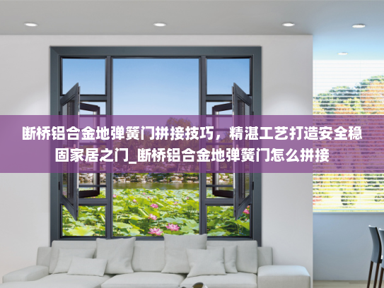 断桥铝合金地弹簧门拼接技巧，精湛工艺打造安全稳固家居之门_断桥铝合金地弹簧门怎么拼接