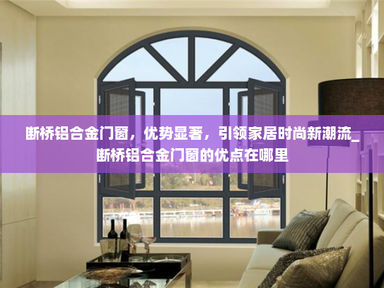 断桥铝合金门窗，优势显著，引领家居时尚新潮流_断桥铝合金门窗的优点在哪里