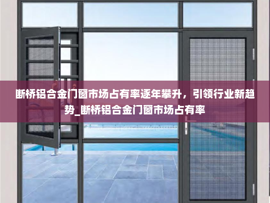 断桥铝合金门窗市场占有率逐年攀升，引领行业新趋势_断桥铝合金门窗市场占有率