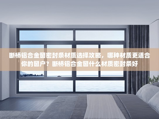 断桥铝合金窗密封条材质选择攻略，哪种材质更适合你的窗户？断桥铝合金窗什么材质密封条好