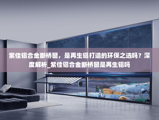 紫佳铝合金断桥窗，是再生铝打造的环保之选吗？深度解析_紫佳铝合金断桥窗是再生铝吗