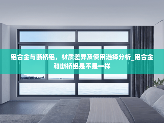 铝合金与断桥铝，材质差异及使用选择分析_铝合金和断桥铝是不是一样