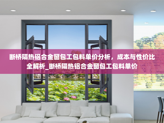 断桥隔热铝合金窗包工包料单价分析，成本与性价比全解析_断桥隔热铝合金窗包工包料单价